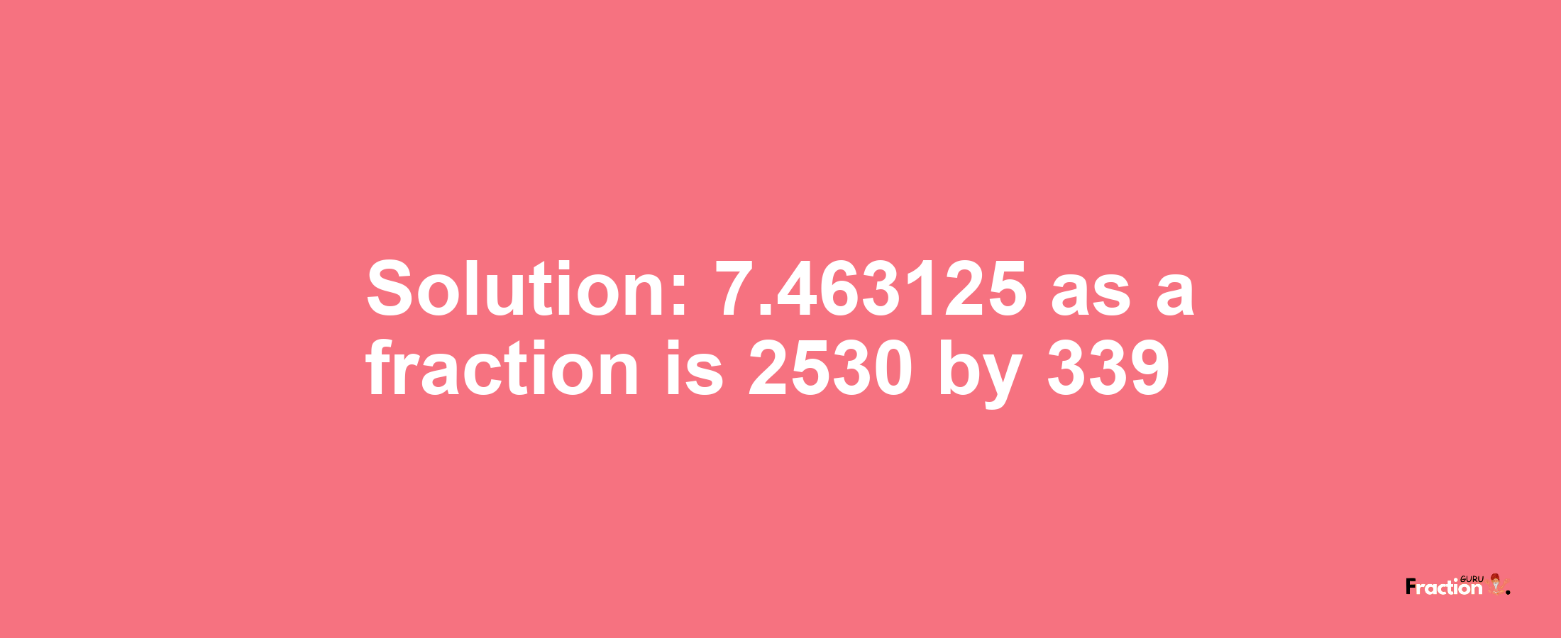 Solution:7.463125 as a fraction is 2530/339